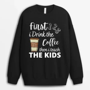 First I Drink The Coffee Then I Teach The Kids Teacher Funny Sweatshirt - Black