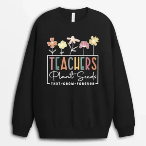 Flower Teacher Teachers Plant Seeds That Grow Forever Sweatshirt - Black